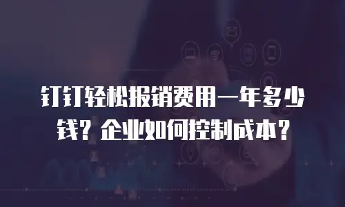 钉钉轻松报销费用一年多少钱？企业如何控制成本？