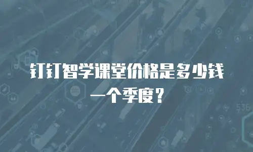 钉钉智学课堂价格是多少钱一个季度？