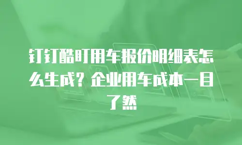 钉钉酷盯用车报价明细表怎么生成？企业用车成本一目了然