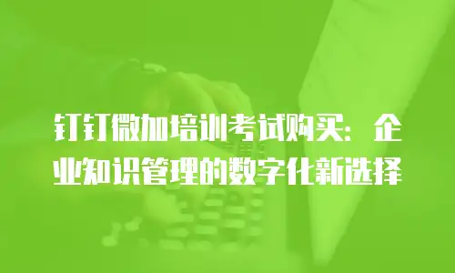 钉钉微加培训考试购买：企业知识管理的数字化新选择
