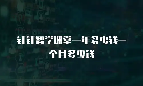 钉钉智学课堂一年多少钱一个月多少钱