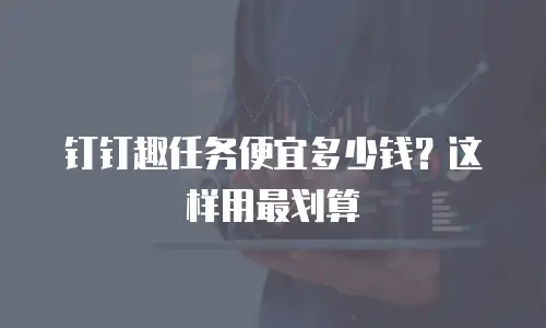 钉钉趣任务便宜多少钱？这样用最划算