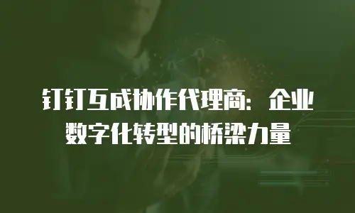 钉钉互成协作代理商：企业数字化转型的桥梁力量
