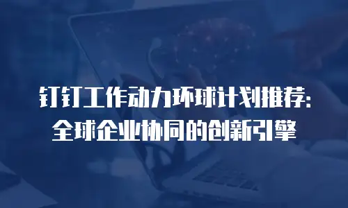 钉钉工作动力环球计划推荐：全球企业协同的创新引擎