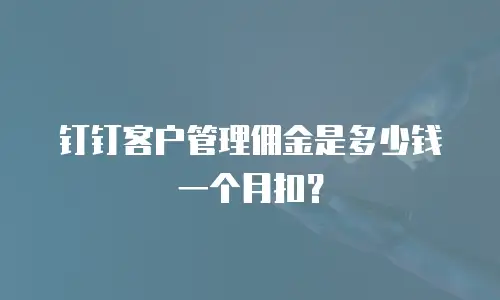 钉钉客户管理佣金是多少钱一个月扣？