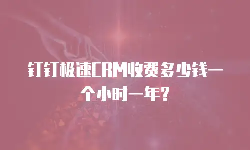 钉钉极速CRM收费多少钱一个小时一年？