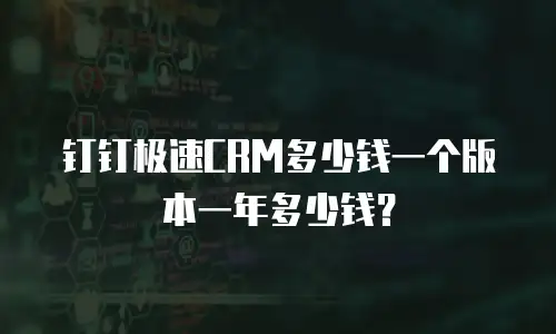 钉钉极速CRM多少钱一个版本一年多少钱？