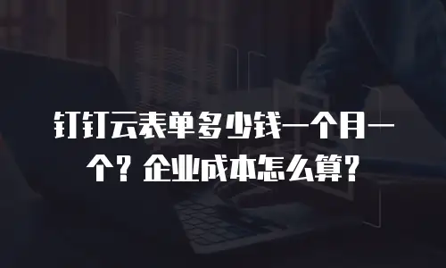 钉钉云表单多少钱一个月一个？企业成本怎么算？