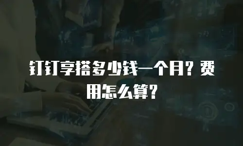 钉钉享搭多少钱一个月？费用怎么算？