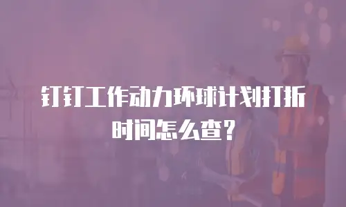 钉钉工作动力环球计划打折时间怎么查？