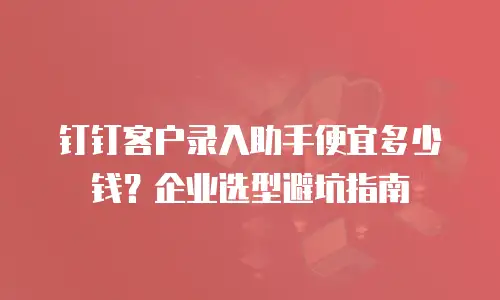 钉钉客户录入助手便宜多少钱？企业选型避坑指南