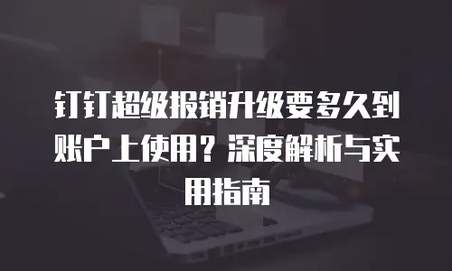 钉钉超级报销升级要多久到账户上使用？深度解析与实用指南