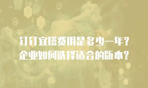 钉钉宜搭费用是多少一年？企业如何选择适合的版本？