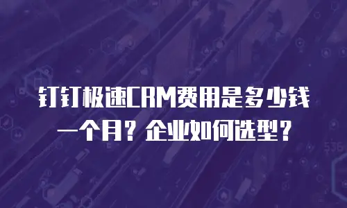 钉钉极速CRM费用是多少钱一个月？企业如何选型？