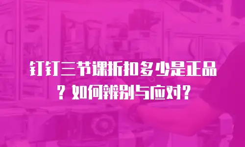 钉钉三节课折扣多少是正品？如何辨别与应对？