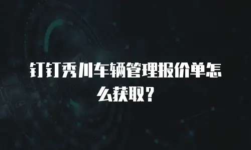 钉钉秀川车辆管理报价单怎么获取？