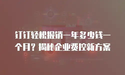 钉钉轻松报销一年多少钱一个月？揭秘企业费控新方案