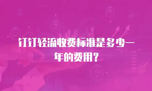 钉钉轻流收费标准是多少一年的费用？