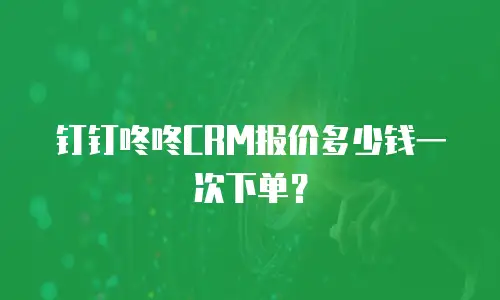 钉钉咚咚CRM报价多少钱一次下单？