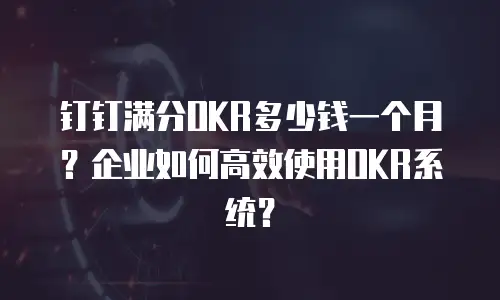 钉钉满分OKR多少钱一个月？企业如何高效使用OKR系统？