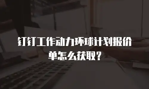 钉钉工作动力环球计划报价单怎么获取？