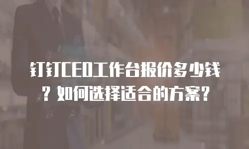 钉钉CEO工作台报价多少钱？如何选择适合的方案？