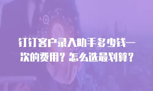 钉钉客户录入助手多少钱一次的费用？怎么选最划算？