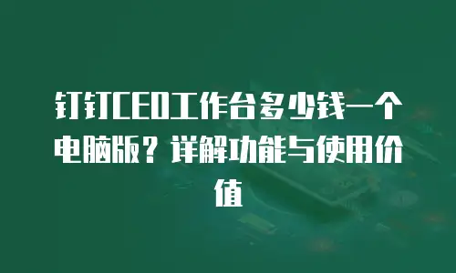 钉钉CEO工作台多少钱一个电脑版？详解功能与使用价值