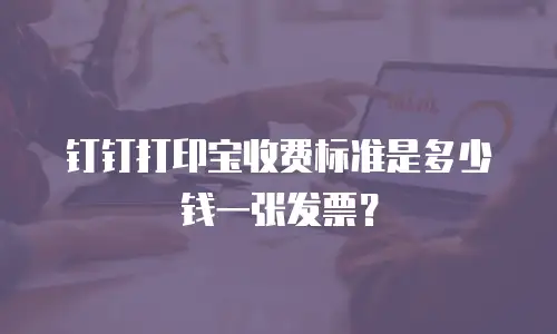 钉钉打印宝收费标准是多少钱一张发票？
