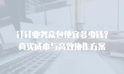 钉钉业务众包便宜多少钱？真实成本与高效协作方案