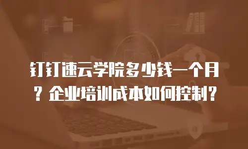 钉钉速云学院多少钱一个月？企业培训成本如何控制？