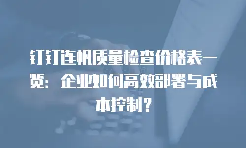 钉钉连帆质量检查价格表一览：企业如何高效部署与成本控制？