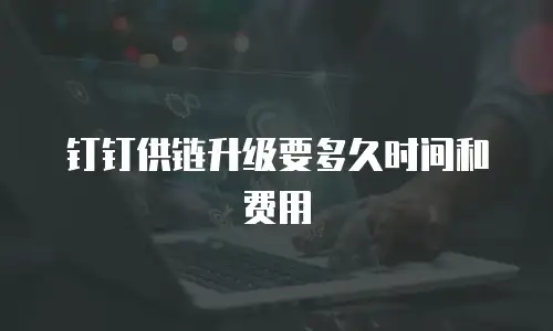 钉钉供链升级要多久时间和费用