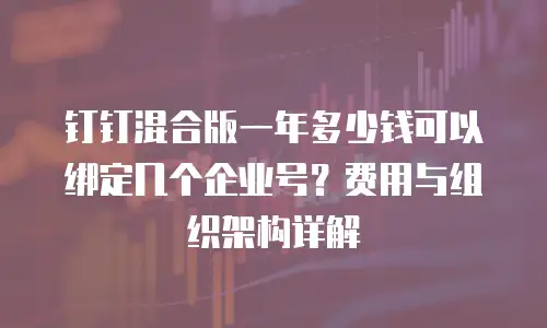 钉钉混合版一年多少钱可以绑定几个企业号？费用与组织架构详解