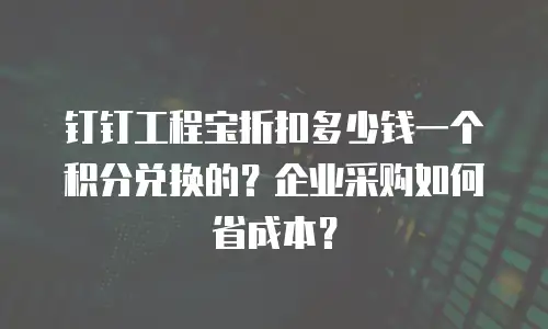 钉钉工程宝折扣多少钱一个积分兑换的？企业采购如何省成本？