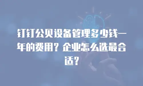 钉钉公贝设备管理多少钱一年的费用？企业怎么选最合适？