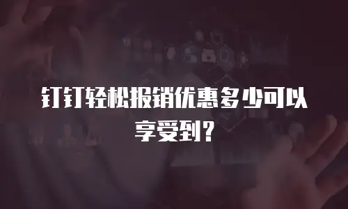 钉钉轻松报销优惠多少可以享受到？