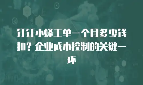 钉钉小蜂工单一个月多少钱扣？企业成本控制的关键一环