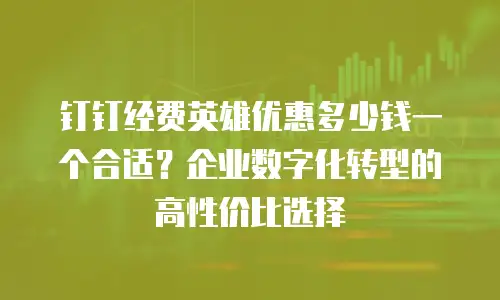 钉钉经费英雄优惠多少钱一个合适？企业数字化转型的高性价比选择
