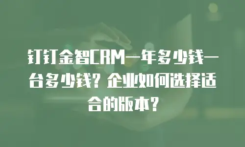 钉钉金智CRM一年多少钱一台多少钱？企业如何选择适合的版本？