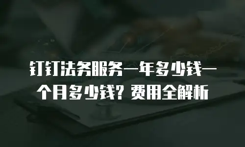 钉钉法务服务一年多少钱一个月多少钱？费用全解析