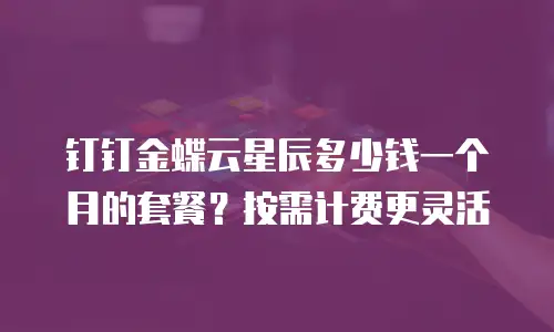 钉钉金蝶云星辰多少钱一个月的套餐？按需计费更灵活
