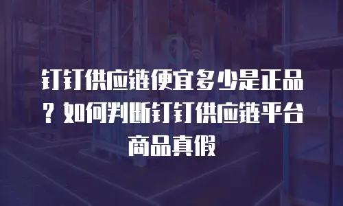 钉钉供应链便宜多少是正品？如何判断钉钉供应链平台商品真假