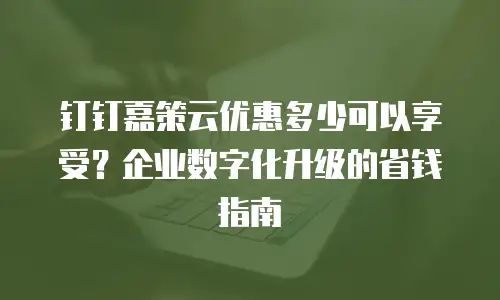 钉钉嘉策云优惠多少可以享受？企业数字化升级的省钱指南