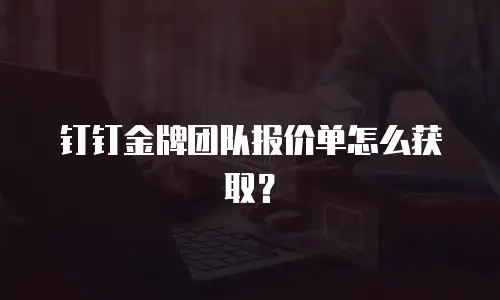钉钉金牌团队报价单怎么获取？