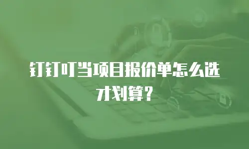 钉钉叮当项目报价单怎么选才划算？