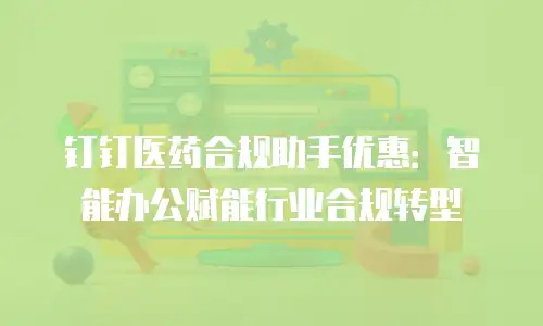 钉钉医药合规助手优惠：智能办公赋能行业合规转型