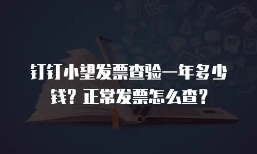 钉钉小望发票查验一年多少钱？正常发票怎么查？