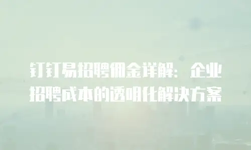 钉钉易招聘佣金详解：企业招聘成本的透明化解决方案