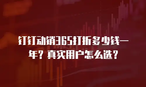 钉钉动销365打折多少钱一年？真实用户怎么选？